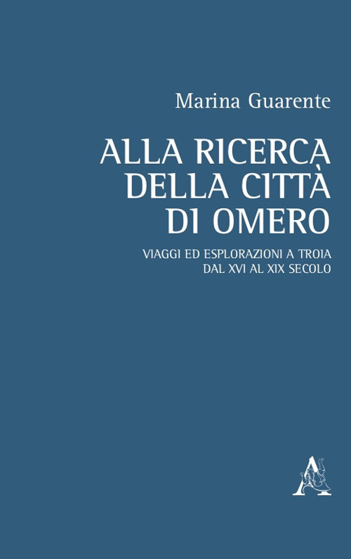 Libro Alla ricerca della città di Omero. Viaggi ed esplorazioni a Troia dal XVI al XIX secolo di Marina Anna Guarente - ean 9788825517248 - Aracne