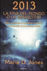 Libro - 2013. La fine del mondo o la rinascita? Miti, predizioni e profezie sul 2012 e sul mondo al suo nuovo inizio - ISBN 9788834423073