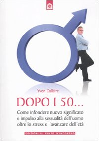 Libro - Dopo i 50... Come infondere nuovo significato e impulso alla sessualità dell'uomo oltre lo stress e l'avanzare dell'età - ISBN 9788880936718