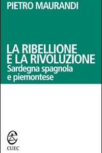 Libro - La ribellione e la rivoluzione. Sardegna spagnola e piemontese - ISBN 9788884674432