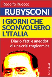 Libro - Rubysconi. I giorni che sconvolsero l'Italia. Diario, fatti e aneddoti di una crisi tragicomica - ISBN 9788884676498