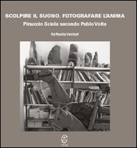 Libro - Scolpire il suono. Fotografare l'anima. Pinuccio Sciola secondo Pablo Volta - ISBN 9788884678287