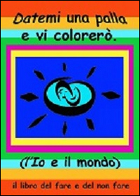 Libro - Datemi una palla e vi colorerò. L'io e il mondo. Il libro del fare e del non fare - ISBN 9788898964031