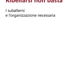 Libro - Ribellarsi non basta. I subalterni e l'organizzazione necessaria - ISBN 9788899641375