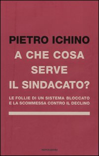 Libro A che cosa serve il sindacato. Le follie di un sistema bloccato e la scommessa contro il declino di Pietro Ichino - ean 9788804549703 - Mondadori