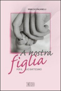 Libro A nostra figlia. Per il suo battesimo di Rinaldo Paganelli - ean 9788810712030 - EDB