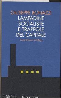 Libro Lampadine socialiste e trappole del capitale. Come diventai sociologo di Giuseppe Bonazzi - ean 9788815112958 - Il Mulino