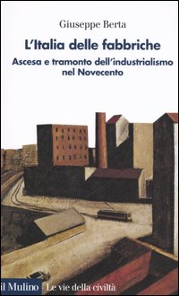 Libro Italia delle fabbriche. Ascesa e tramonto dell'industrialismo nel Novecento di Giuseppe Berta - ean 9788815114655 - Il Mulino