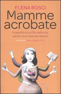 Libro Mamme acrobate. In equilibrio sul filo della vita senza rinunciare alla felicità di Elena Rosci - ean 9788817015868 - Rizzoli