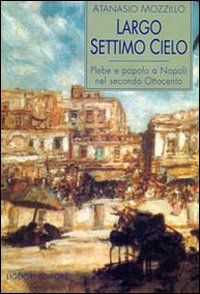 Libro Largo Settimo Cielo. Plebe e popolo a Napoli nel secondo Ottocento di Atanasio Mozzillo - ean 9788820723965 - Liguori
