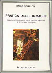 Libro Pratica delle immagini. Una lettura junghiana degli Esercizi spirituali di s. Ignazio di Loyola di Dario Squilloni - ean 9788820726072 - Liguori