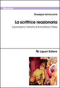 Libro scrittrice reazionaria. Il giornalismo militante di Anna Maria Ortese di Giuseppe Iannaccone - ean 9788820735746 - Liguori