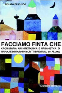 Libro Facciamo finta che. Cronistoria architettonica e urbanistica di Napoli e dintorni in scritti brevi dal '50 al 2000 di Renato De Fusco - ean 9788820737146 - Liguori