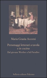 Libro Personaggi letterari a tavola e in cucina. Dal giovane Werther a Sal Paradiso di M. Grazia Accorsi - ean 9788838920868 - Sellerio Editore Palermo