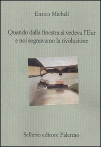 Libro Quando dalla finestra si vedeva l'Eur e noi sognavamo la rivoluzione di Enrico Micheli - ean 9788838924613 - Sellerio Editore Palermo