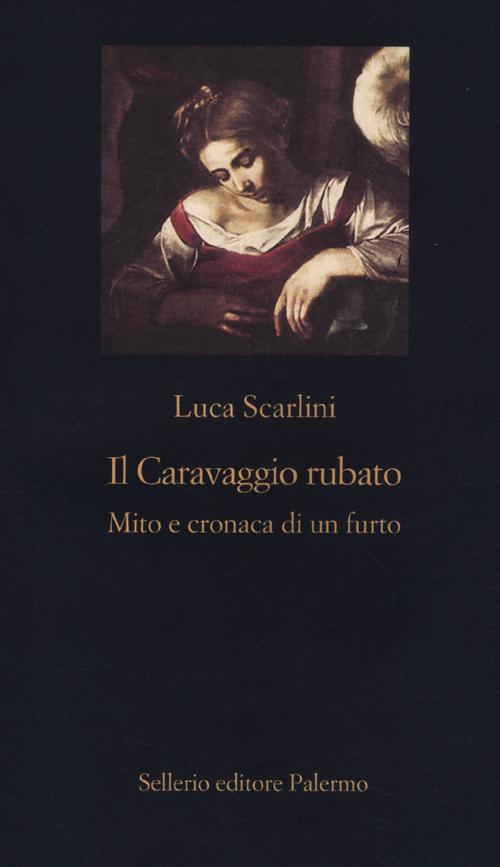 Libro Caravaggio rubato. Mito e cronaca di un furto di Luca Scarlini - ean 9788838927119 - Sellerio Editore Palermo