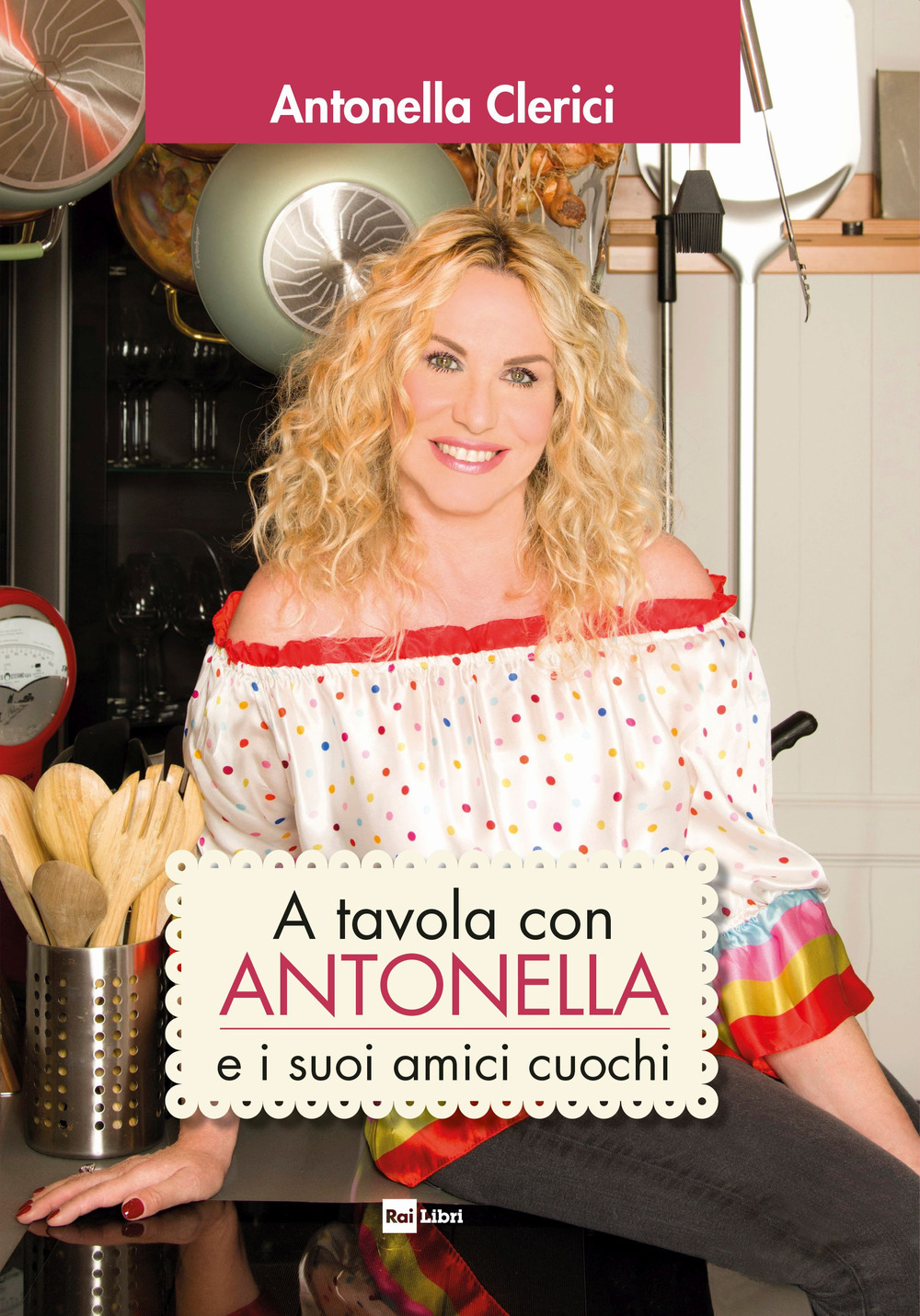 Libro A tavola con Antonella e i suoi amici cuochi di Antonella Clerici - ean 9788839718266 - Rai Libri