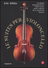 Libro suites per violoncello. Da Johann Sebastian Bach a Pablo Casals: storia e misteri di un capolavoro barocco di Eric Siblin - ean 9788842816485 - Il Saggiatore