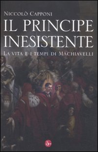 Libro principe inesistente. La vita e i tempi di Machiavelli di Niccolò Capponi - ean 9788842816744 - Il Saggiatore