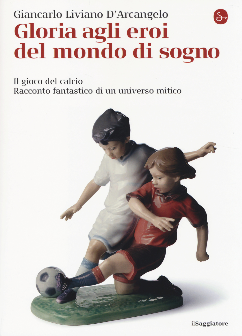 Libro Gloria agli eroi del mondo di sogno. Il gioco del calcio. Racconto fantastico di un universo mitico di Giancarlo Liviano D'Arcangelo - ean 9788842820048 - Il Saggiatore