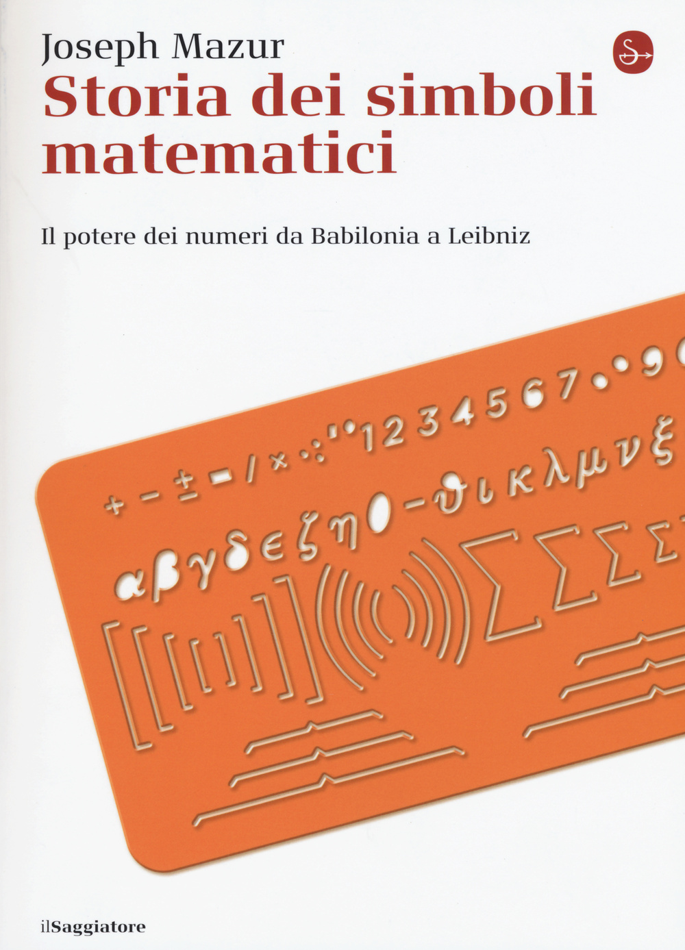 Libro Storia dei simboli matematici. Il potere dei numeri da Babilonia e Leibniz di Joseph Mazur - ean 9788842820925 - Il Saggiatore