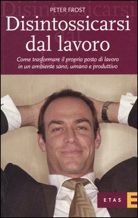 Libro Disintossicarsi dal lavoro. Come trasformare il proprio posto di lavoro in un ambiente sano