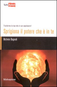 Libro Sprigiona il potere che è in te. Trasforma la tua vita in un capolavoro! di Michele Bagnoli - ean 9788848809757 - Lampi di Stampa