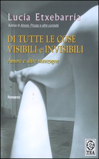 Libro Di tutte le cose visibili e invisibili. Amore e altre menzogne di Lucía Etxebarría - ean 9788850205721 - TEA