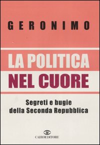 Libro politica nel cuore. Segreti e bugie della Seconda Repubblica di Geronimo - ean 9788860521453 - Cairo Publishing