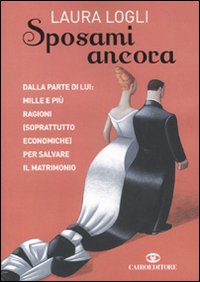 Libro Sposami ancora. Dalla parte di lui: mille e più ragioni (soprattutto economiche) per salvare il matrimonio di Laura Logli - ean 9788860523037 - Cairo Publishing