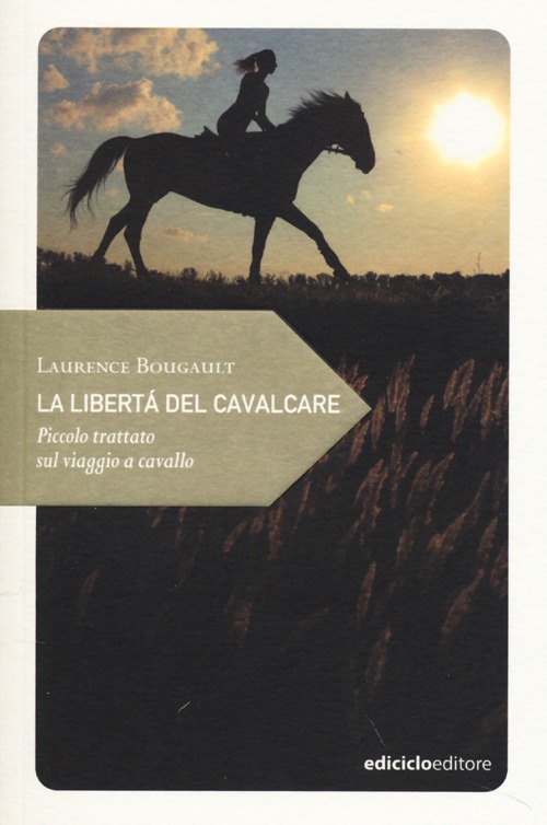 Libro libertà del cavalcare. Piccolo trattato sul viaggio a cavallo di Laurence Bougault - ean 9788865491003 - Ediciclo