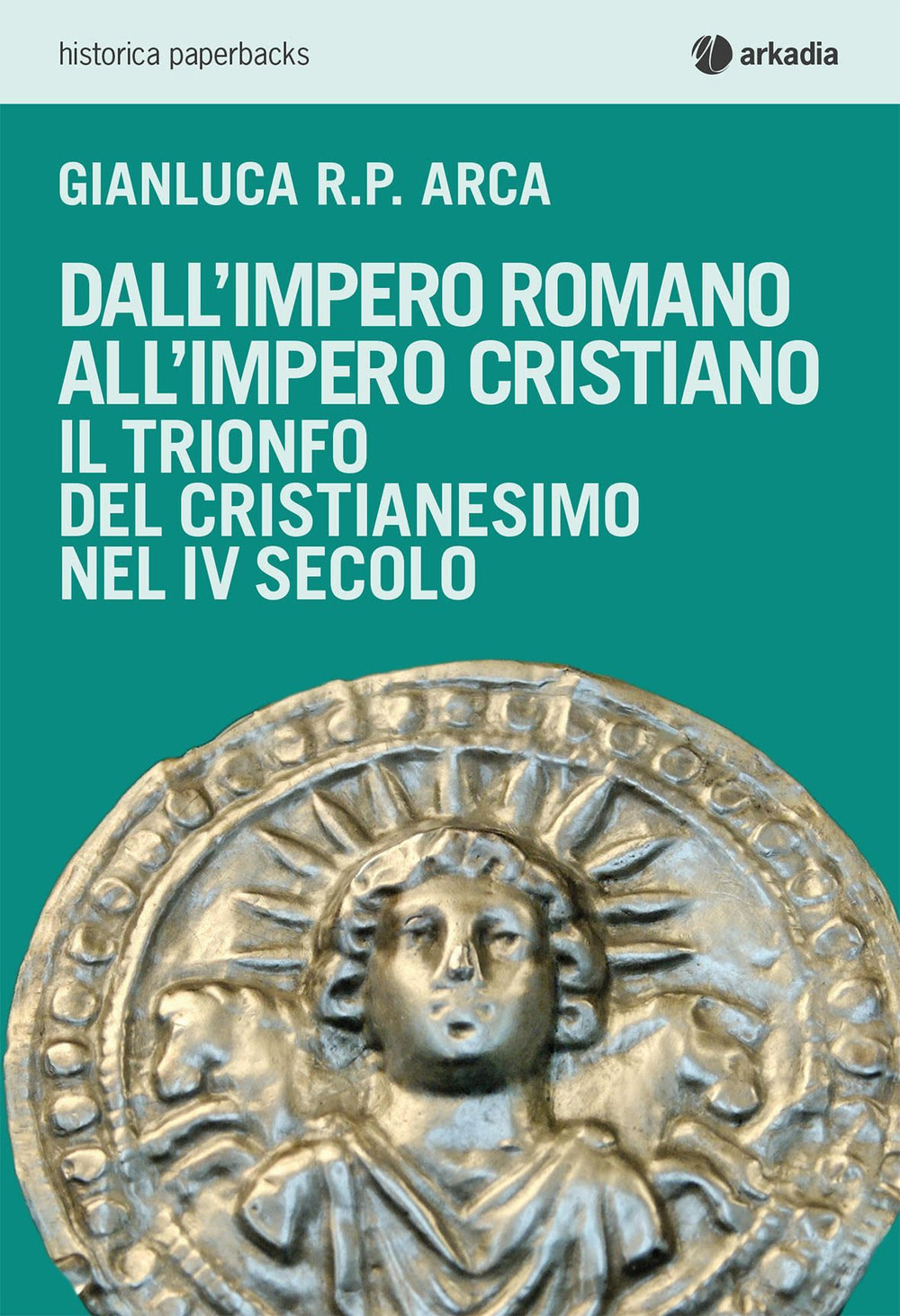 Libro Dall'impero romano all'impero cristiano. Il trionfo del cristianesimo nel IV secolo di Gianluca R. P. Arca - ean 9788868511388 - Arkadia