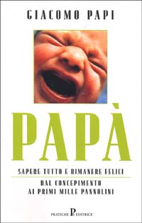 Libro Papà. Sapere tutto e rimanere felici. Dal concepimento ai primi mille pannolini di Giacomo Papi - ean 9788873807360 - Pratiche