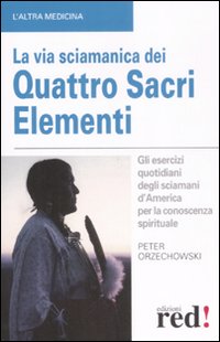 Libro via sciamanica dei quattro sacri elementi. Gli esercizi quotidiani degli sciamani d'America per la conoscenza spirituale di Peter Orzechowski - ean 9788874476534 - Red Edizioni