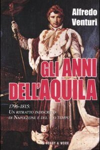 Libro anni dell'aquila. 1796-1815. Un ritratto indiscreto di Napoleone e del suo tempo di Alfredo Venturi - ean 9788878519176 - Hobby & Work Publishing