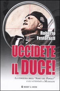 Libro Uccidete il duce! La congiura degli «Amici del Popolo» e gli attentatia Mussolini di Roberto Festorazzi - ean 9788878519749 - Hobby & Work Publishing