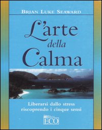 Libro arte della calma. Liberarsi dallo stress riscoprendo i cinque sensi di Brian L. Seaward - ean 9788881131617 - Eco