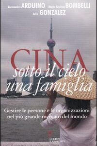 Libro Cina. Sotto il cielo una famiglia. Gestire le persone e le organizzazioni nel più grande mercato del mondo di Alessandro Arduino; Maria Cristina Bombelli; Julio Gonzalez - ean 9788883359057 - Guerini e Associati