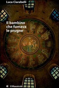 Libro bambino che fumava le prugne di Luca Ciarabelli - ean 9788889801710 - Il Maestrale