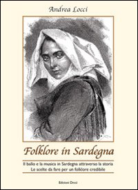 Libro Folklore in Sardegna. Il ballo e la musica in Sardegna attraverso la storia. Le scelte da fare per un folklore credibile di Andrea Locci - ean 9788890649103 - Dessi Edizioni
