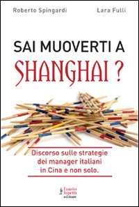 Libro Sai muoverti a Shanghai? Discorso sulle strategie dei manager italiani in Cina e non solo di Roberto Spingardi; Laura Fulli - ean 9788895962061 - Fausto Lupetti Editore