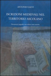 Libro Iscrizioni medievali nel territorio ascolano. Documenti epigrafici con relative note storiche di Antonio Salvi - ean 9788897066095 - Capponi Editore