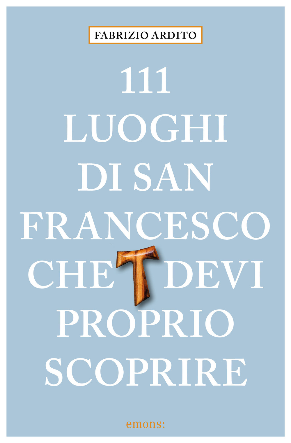 Libro 111 luoghi di San Francesco che devi proprio scoprire di Fabrizio Ardito - ean 9783740823528 - Emons Edizioni