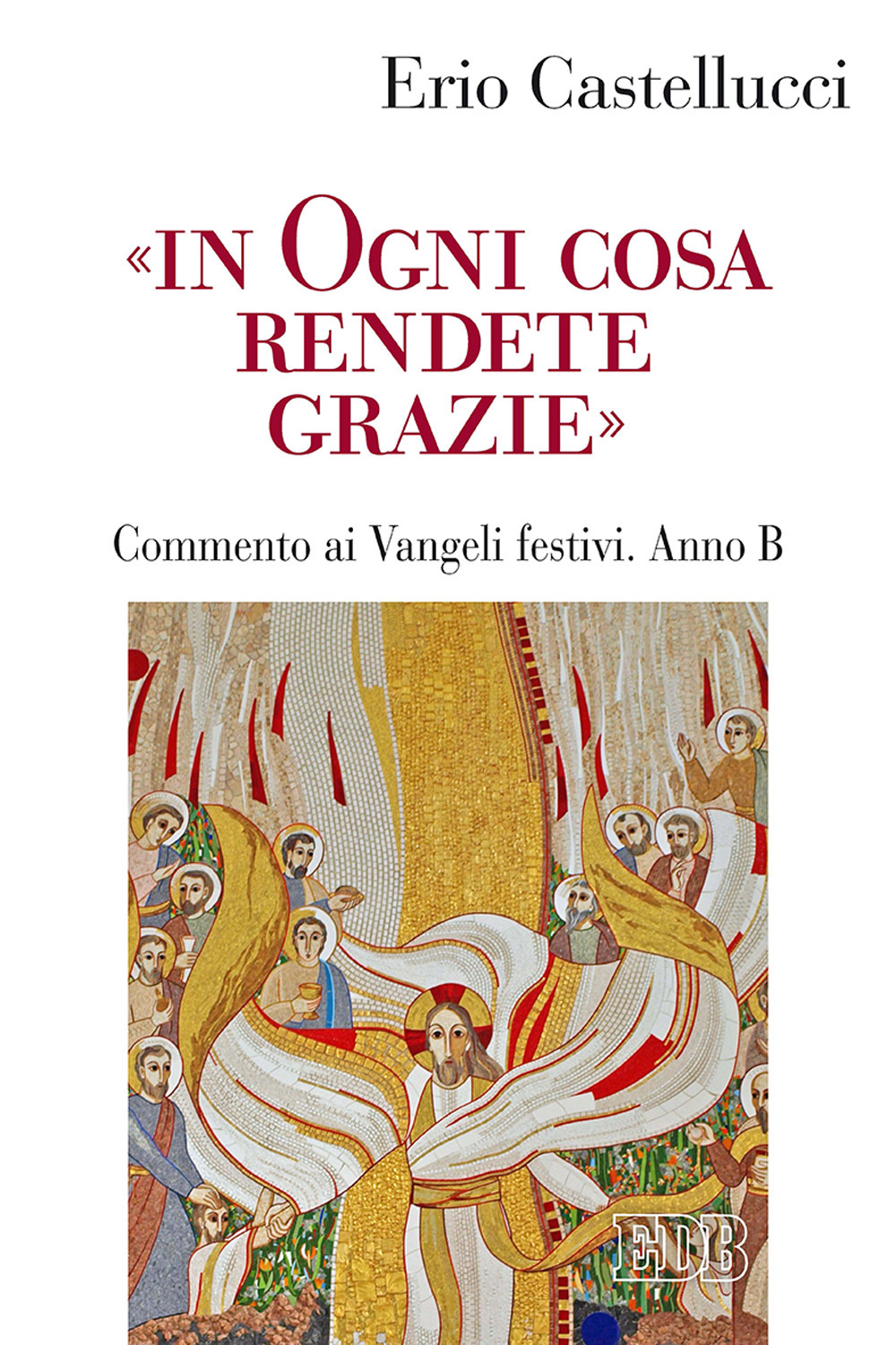 Libro «In ogni cosa rendete grazie». Commento ai Vangeli festivi. Anno B di Erio Castellucci - ean 9788810416532 - EDB