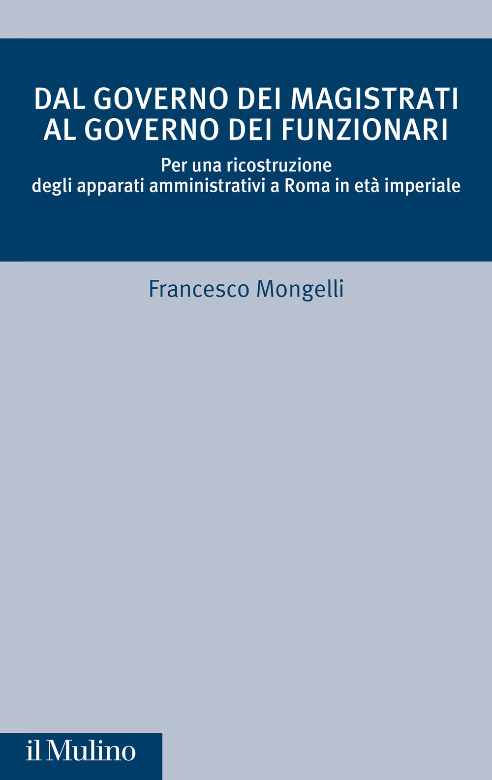 Libro Dal governo dei magistrati al governo dei funzionari. Per una ricostruzione degli apparati amministrativi a Roma in età imperiale di Francesco Mongelli - ean 9788815391643 - Il Mulino