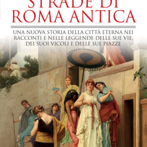 Libro segreti delle strade di Roma antica. Una nuova storia della Città Eterna nei racconti e nelle leggende delle sue vie